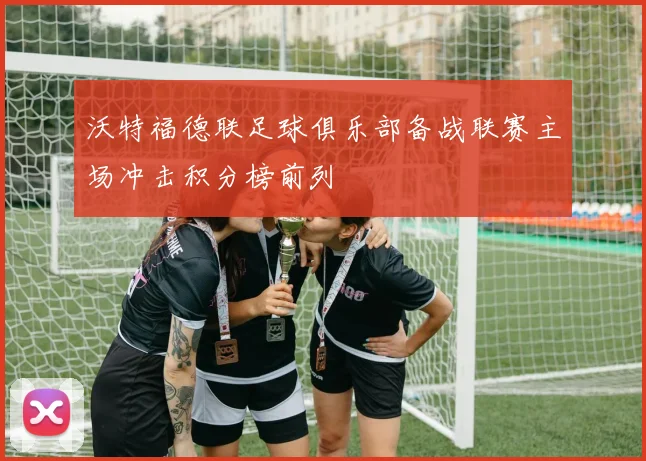 沃特福德联足球俱乐部备战联赛主场冲击积分榜前列
