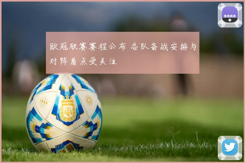欧冠联赛赛程公布 各队备战安排与对阵看点受关注