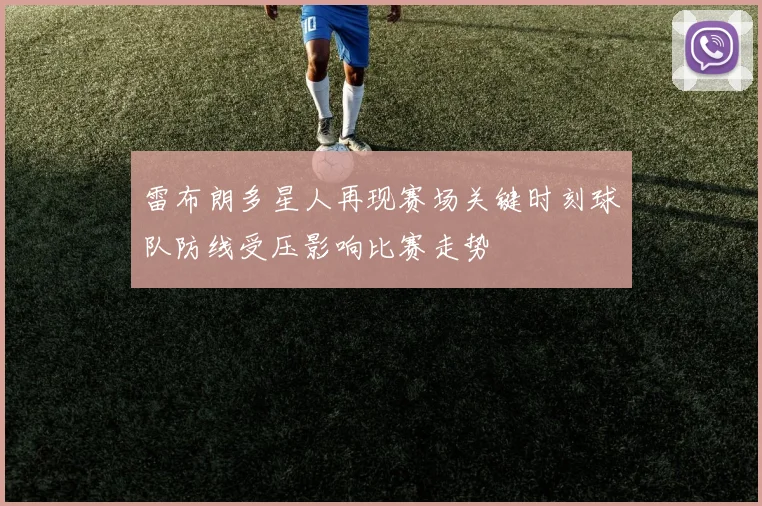 雷布朗多星人再现赛场关键时刻球队防线受压影响比赛走势