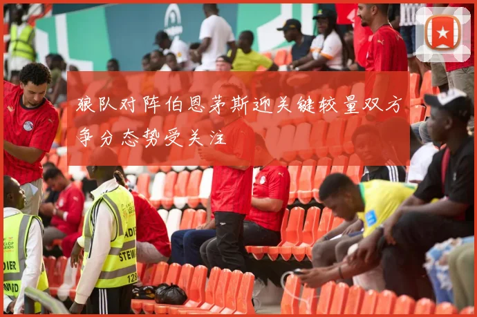 狼队对阵伯恩茅斯迎关键较量双方争分态势受关注