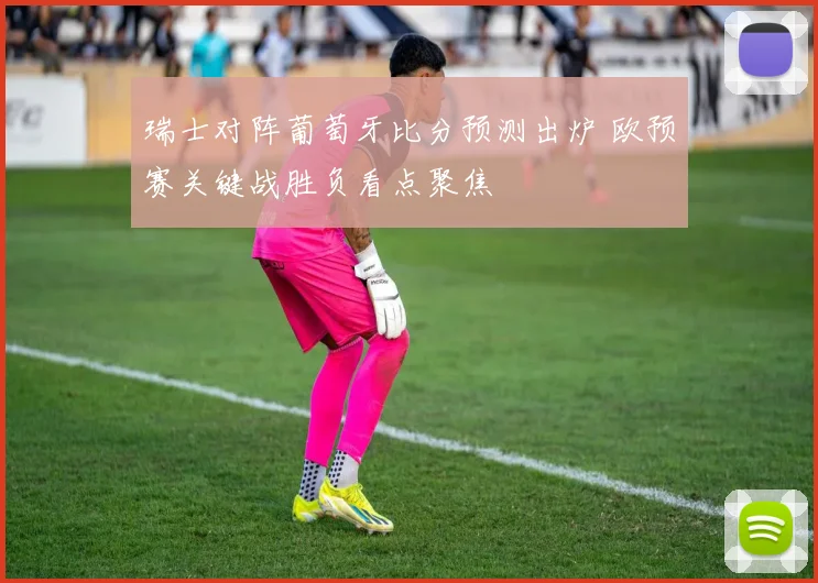 瑞士对阵葡萄牙比分预测出炉 欧预赛关键战胜负看点聚焦