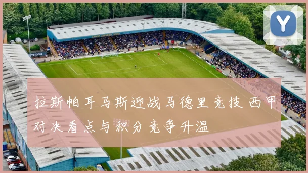 拉斯帕耳马斯迎战马德里竞技 西甲对决看点与积分竞争升温