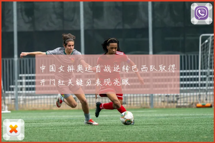 中国女排奥运首战逆转巴西队取得开门红关键分表现亮眼