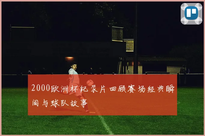 2000欧洲杯纪录片回顾赛场经典瞬间与球队故事