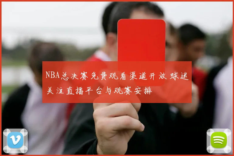NBA总决赛免费观看渠道开放 球迷关注直播平台与观赛安排