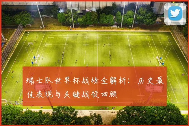瑞士队世界杯战绩全解析：历史最佳表现与关键战役回顾