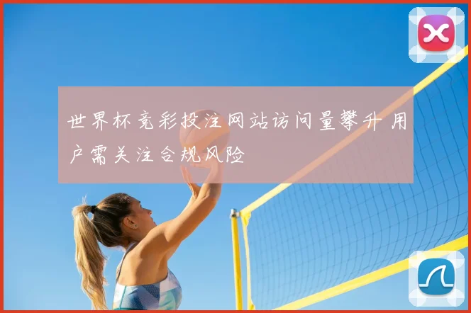 世界杯竞彩投注网站访问量攀升 用户需关注合规风险