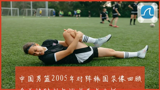 中国男篮2005年对阵韩国录像回顾含关键时刻与战术看点分析