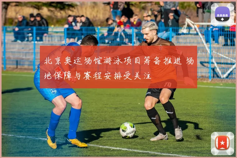 北京奥运场馆游泳项目筹备推进 场地保障与赛程安排受关注