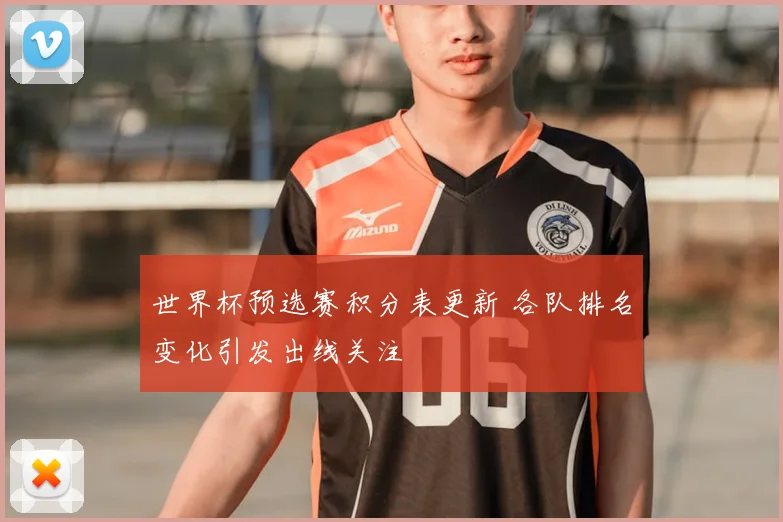 世界杯预选赛积分表更新 各队排名变化引发出线关注
