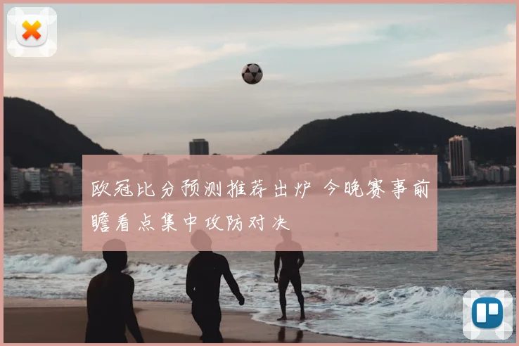 欧冠比分预测推荐出炉 今晚赛事前瞻看点集中攻防对决