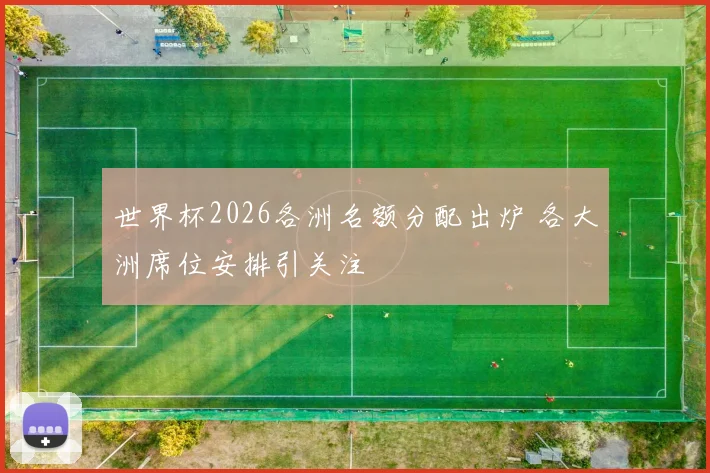 世界杯2026各洲名额分配出炉 各大洲席位安排引关注