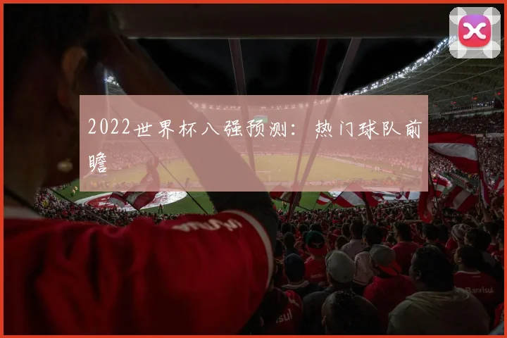 2022世界杯八强预测:热门球队前瞻