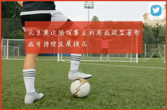 北京奥运场馆赛后利用成效显著形成可持续发展模式