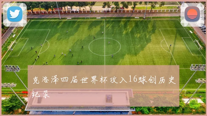 克洛泽四届世界杯攻入16球创历史纪录