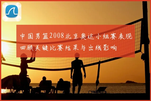 中国男篮2008北京奥运小组赛表现回顾关键比赛结果与出线影响