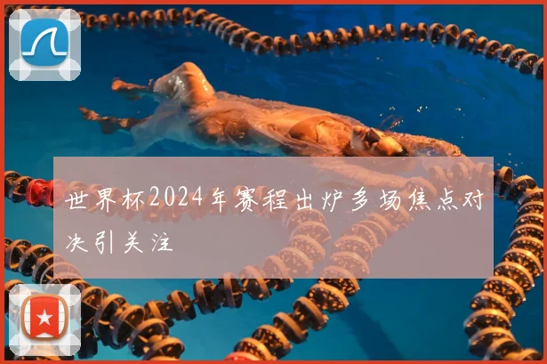 世界杯2024年赛程出炉多场焦点对决引关注