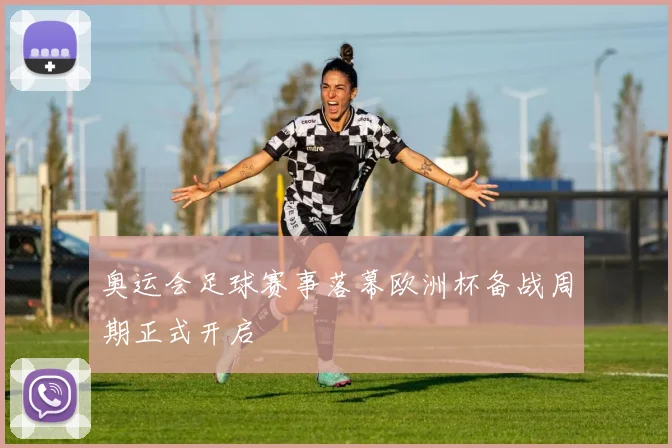 奥运会足球赛事落幕欧洲杯备战周期正式开启