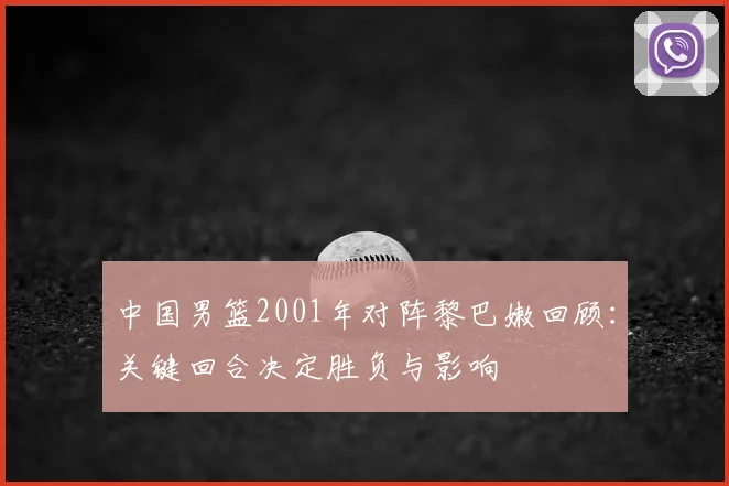 中国男篮2001年对阵黎巴嫩回顾：关键回合决定胜负与影响