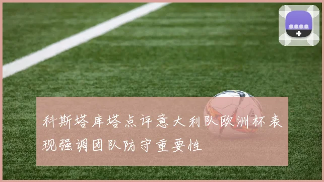 科斯塔库塔点评意大利队欧洲杯表现强调团队防守重要性