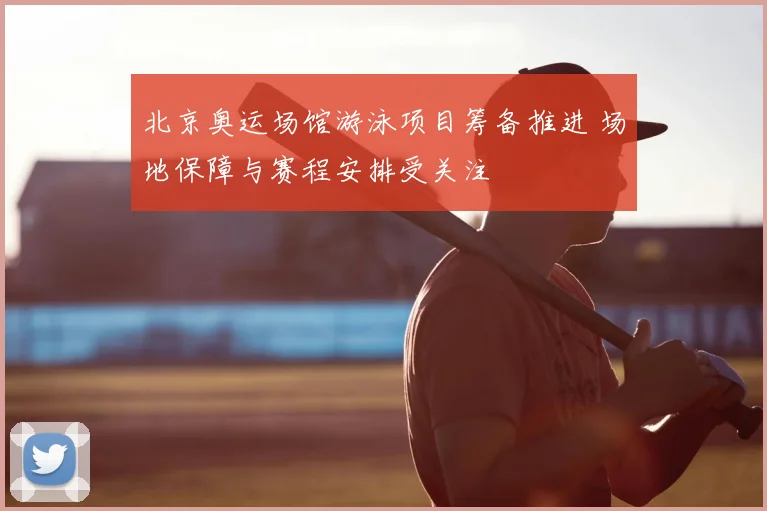 北京奥运场馆游泳项目筹备推进 场地保障与赛程安排受关注