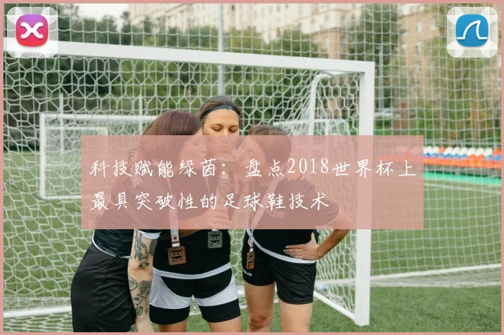 科技赋能绿茵:盘点2018世界杯上最具突破性的足球鞋技术