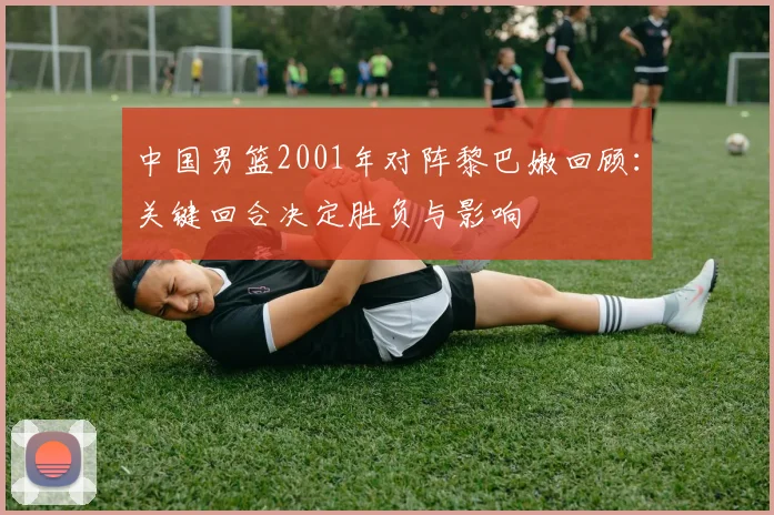 中国男篮2001年对阵黎巴嫩回顾:关键回合决定胜负与影响
