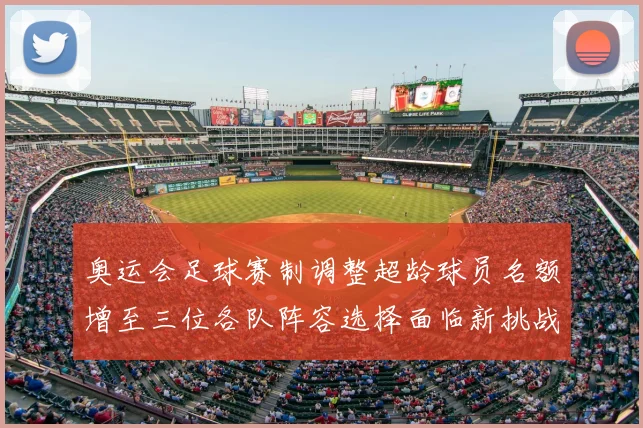 奥运会足球赛制调整超龄球员名额增至三位各队阵容选择面临新挑战