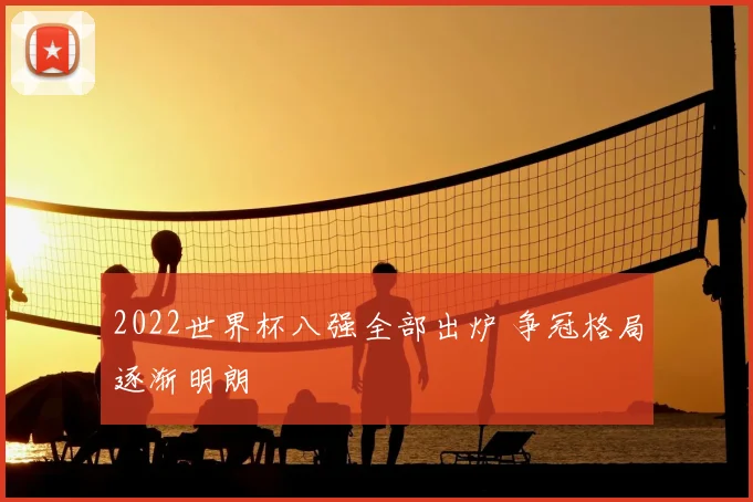 2022世界杯八强全部出炉 争冠格局逐渐明朗