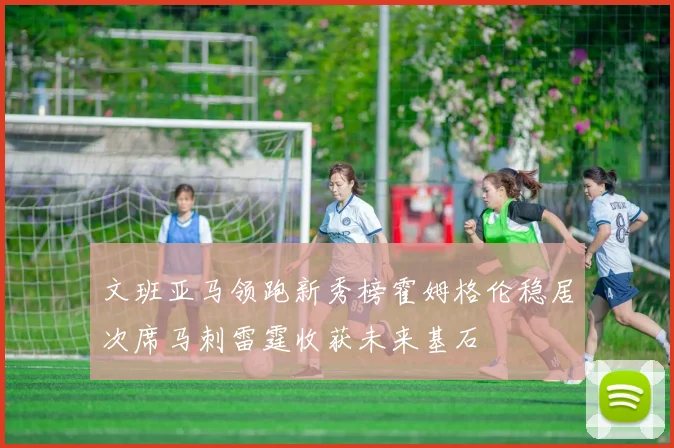 文班亚马领跑新秀榜霍姆格伦稳居次席马刺雷霆收获未来基石