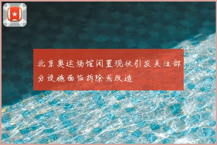 北京奥运场馆闲置现状引发关注部分设施面临拆除或改造
