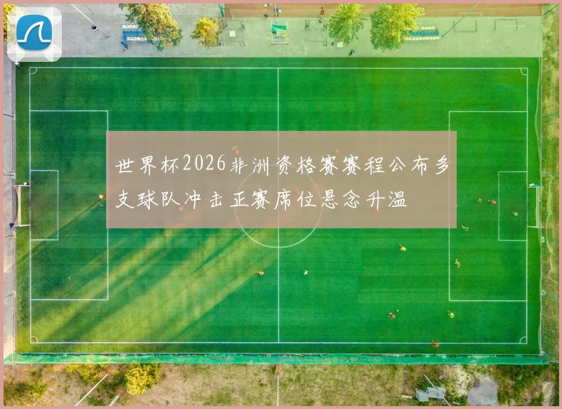 世界杯2026非洲资格赛赛程公布多支球队冲击正赛席位悬念升温