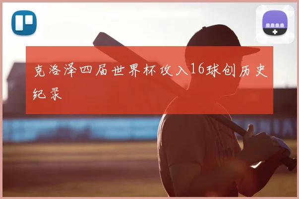 克洛泽四届世界杯攻入16球创历史纪录