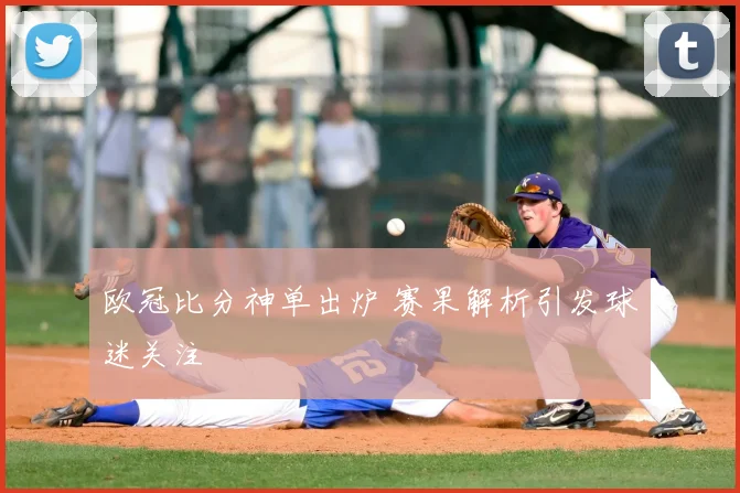 欧冠比分神单出炉 赛果解析引发球迷关注