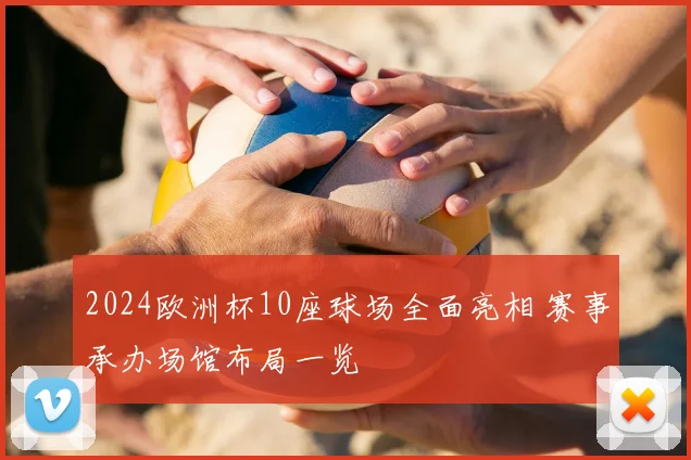 2024欧洲杯10座球场全面亮相 赛事承办场馆布局一览