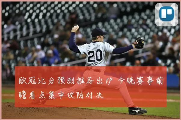 欧冠比分预测推荐出炉 今晚赛事前瞻看点集中攻防对决