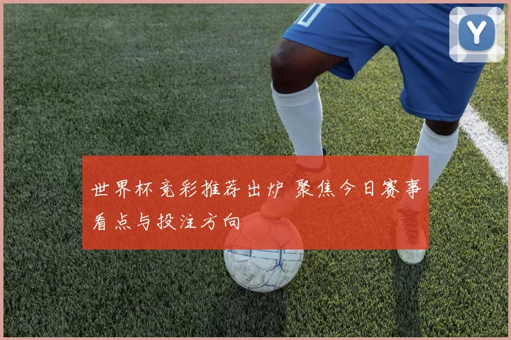 世界杯竞彩推荐出炉 聚焦今日赛事看点与投注方向