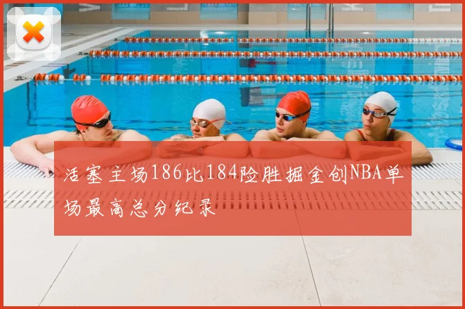 活塞主场186比184险胜掘金创NBA单场最高总分纪录