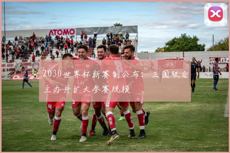 2030世界杯新赛制公布:三国联合主办并扩大参赛规模