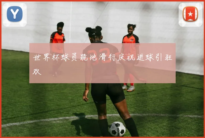 世界杯球员跪地滑行庆祝进球引狂欢