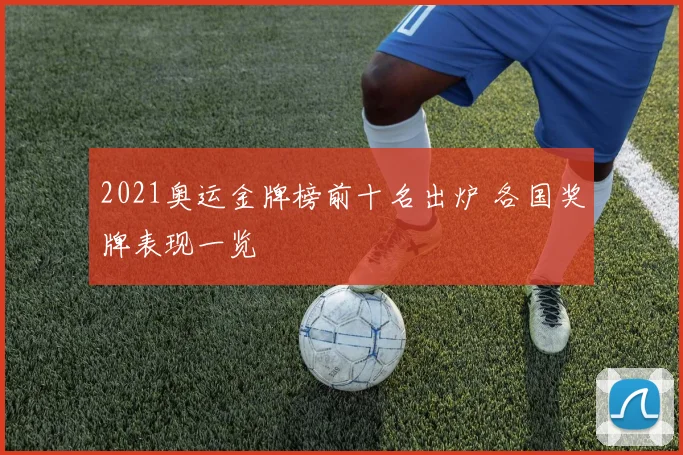 2021奥运金牌榜前十名出炉 各国奖牌表现一览