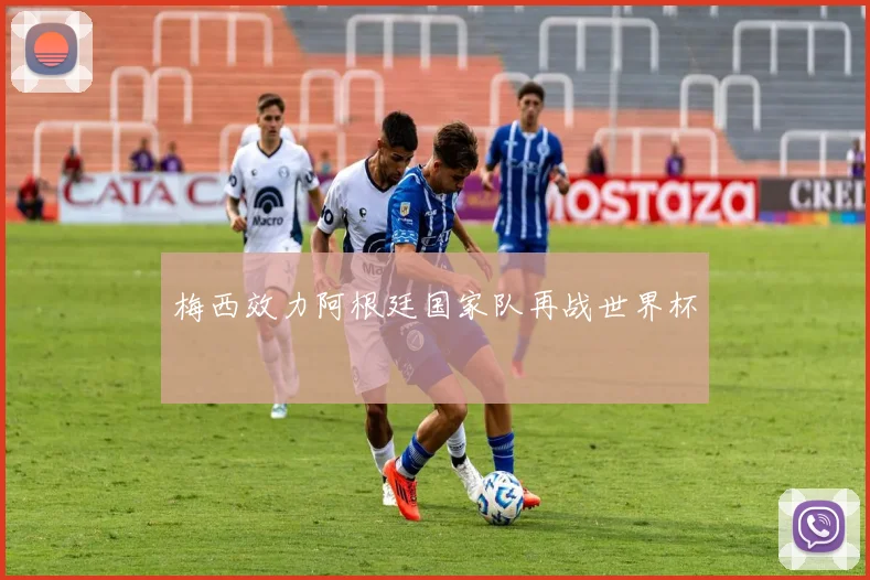 梅西效力阿根廷国家队再战世界杯