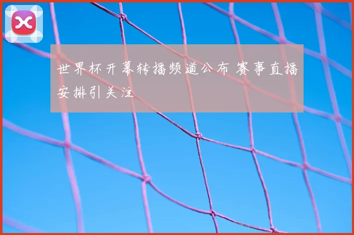 世界杯开幕转播频道公布 赛事直播安排引关注