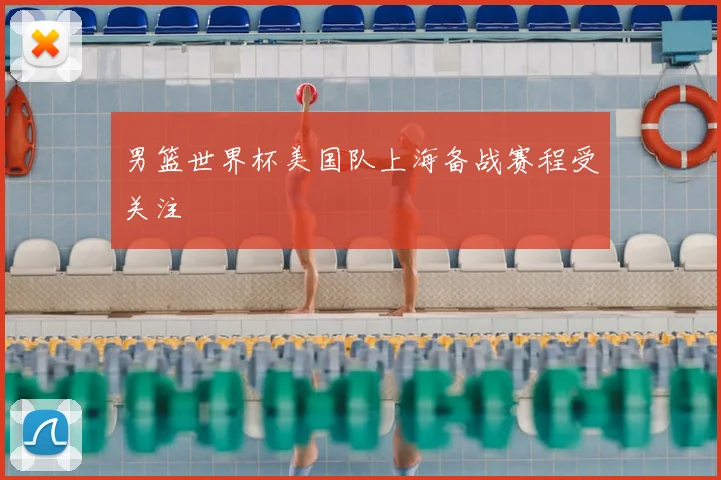 男篮世界杯美国队上海备战赛程受关注