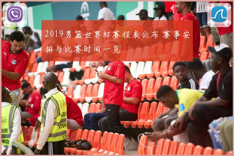 2019男篮世界杯赛程表公布 赛事安排与比赛时间一览