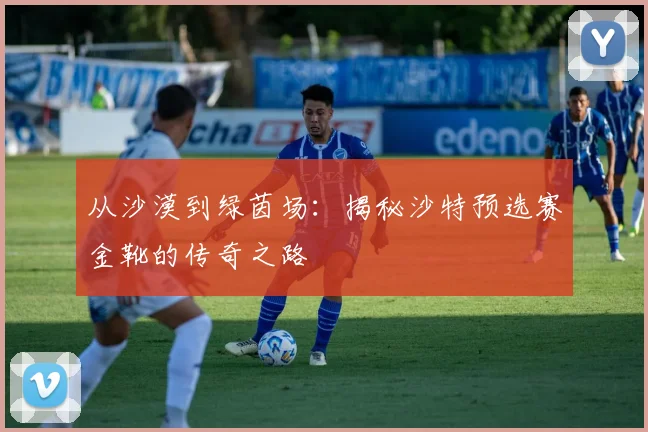 从沙漠到绿茵场:揭秘沙特预选赛金靴的传奇之路
