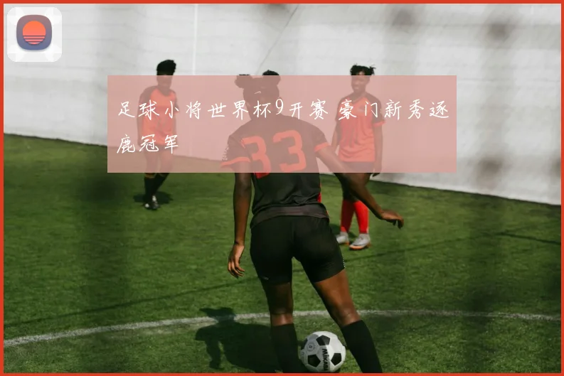 足球小将世界杯9开赛 豪门新秀逐鹿冠军