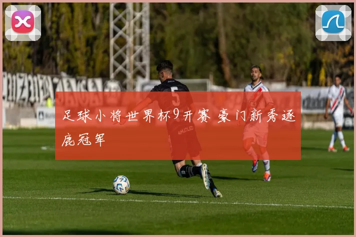 足球小将世界杯9开赛 豪门新秀逐鹿冠军