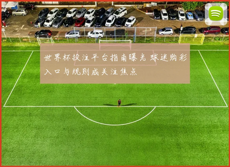世界杯投注平台指南曝光 球迷购彩入口与规则成关注焦点