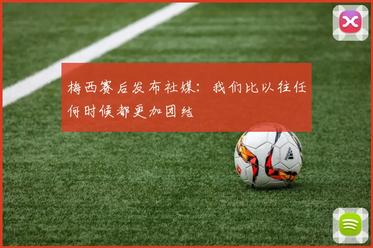 梅西赛后发布社媒:我们比以往任何时候都更加团结